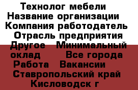 Технолог мебели › Название организации ­ Компания-работодатель › Отрасль предприятия ­ Другое › Минимальный оклад ­ 1 - Все города Работа » Вакансии   . Ставропольский край,Кисловодск г.